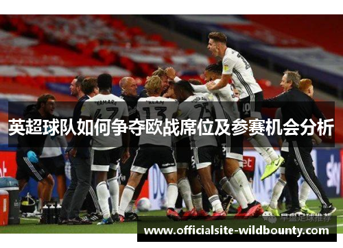 英超球队如何争夺欧战席位及参赛机会分析