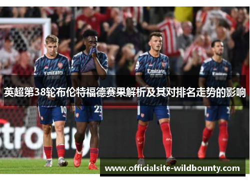 英超第38轮布伦特福德赛果解析及其对排名走势的影响