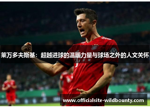 莱万多夫斯基：超越进球的温暖力量与球场之外的人文关怀
