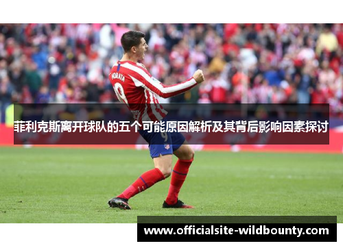 菲利克斯离开球队的五个可能原因解析及其背后影响因素探讨