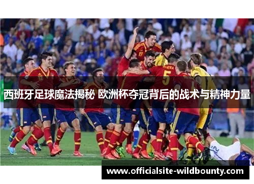 西班牙足球魔法揭秘 欧洲杯夺冠背后的战术与精神力量