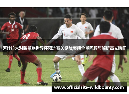 阿什拉夫对阵曼联世界杯预选赛关键战表现全景回顾与解析高光瞬间