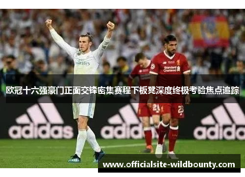 欧冠十六强豪门正面交锋密集赛程下板凳深度终极考验焦点追踪