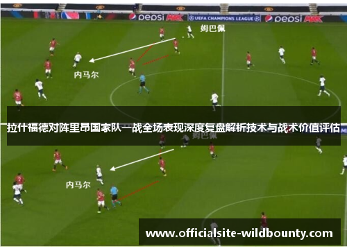 拉什福德对阵里昂国家队一战全场表现深度复盘解析技术与战术价值评估