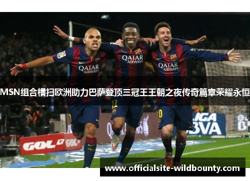 MSN组合横扫欧洲助力巴萨登顶三冠王王朝之夜传奇篇章荣耀永恒
