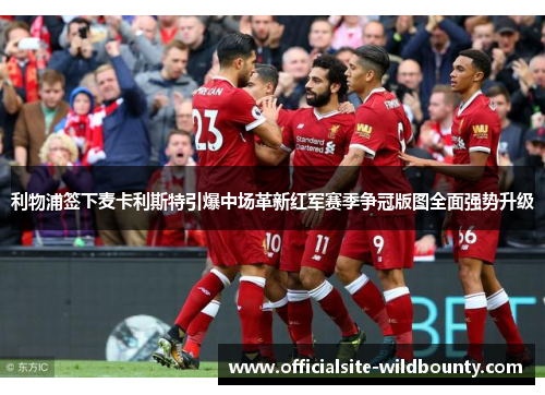 利物浦签下麦卡利斯特引爆中场革新红军赛季争冠版图全面强势升级