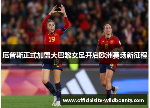 厄普斯正式加盟大巴黎女足开启欧洲赛场新征程