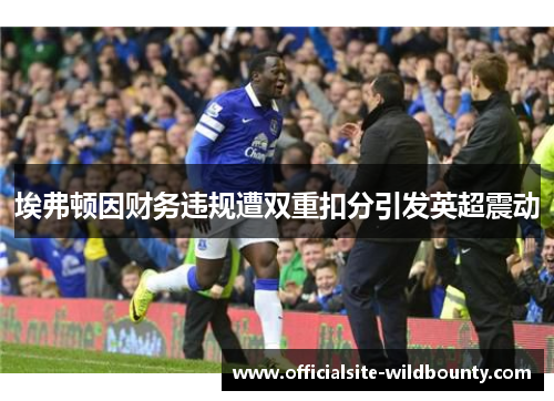 埃弗顿因财务违规遭双重扣分引发英超震动
