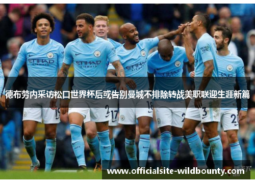 德布劳内采访松口世界杯后或告别曼城不排除转战美职联迎生涯新篇