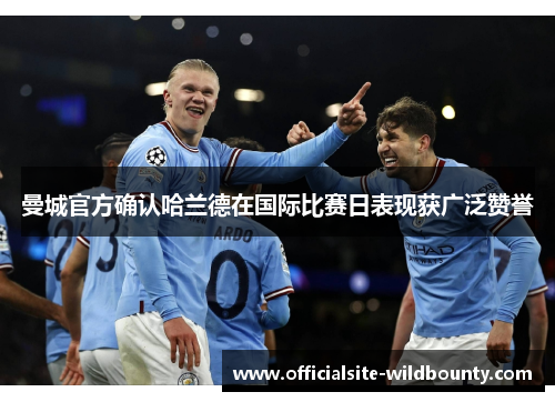 曼城官方确认哈兰德在国际比赛日表现获广泛赞誉