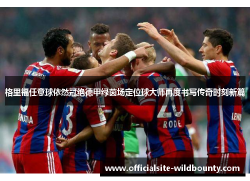 格里福任意球依然冠绝德甲绿茵场定位球大师再度书写传奇时刻新篇