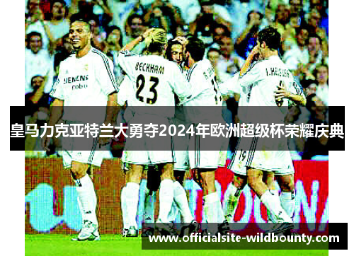 皇马力克亚特兰大勇夺2024年欧洲超级杯荣耀庆典