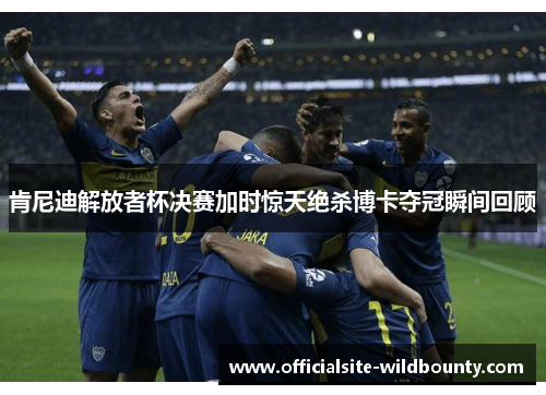 肯尼迪解放者杯决赛加时惊天绝杀博卡夺冠瞬间回顾