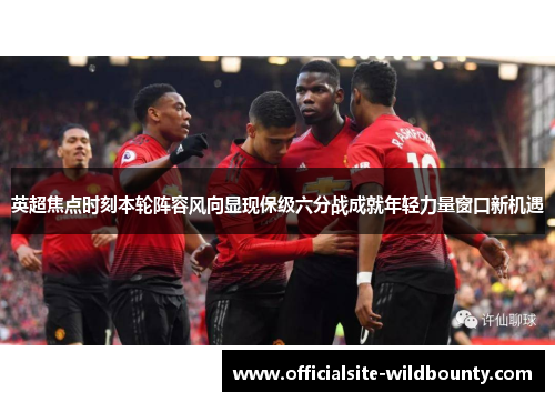 英超焦点时刻本轮阵容风向显现保级六分战成就年轻力量窗口新机遇
