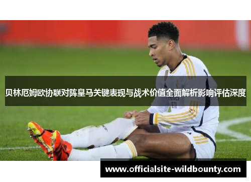 贝林厄姆欧协联对阵皇马关键表现与战术价值全面解析影响评估深度