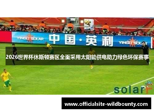 2026世界杯休斯顿赛区全面采用太阳能供电助力绿色环保赛事