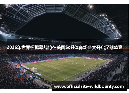 2026年世界杯揭幕战将在美国SoFi体育场盛大开启足球盛宴