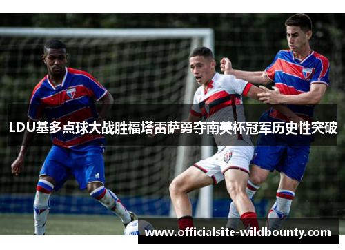 LDU基多点球大战胜福塔雷萨勇夺南美杯冠军历史性突破