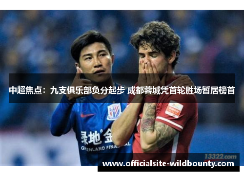 中超焦点：九支俱乐部负分起步 成都蓉城凭首轮胜场暂居榜首