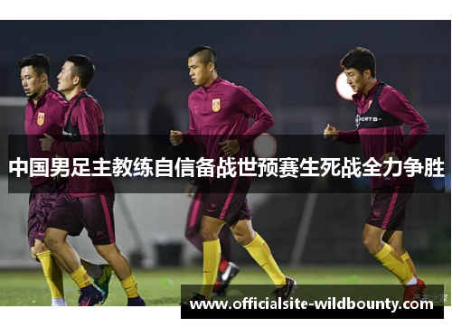 中国男足主教练自信备战世预赛生死战全力争胜