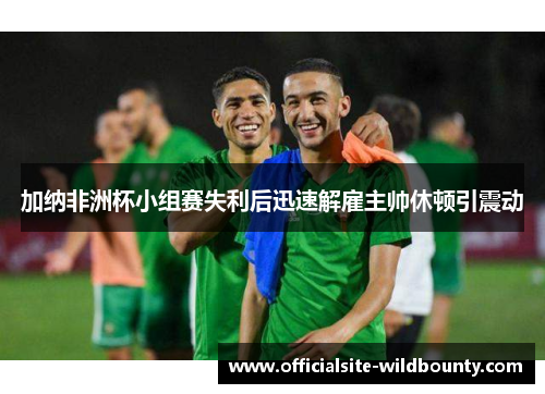 加纳非洲杯小组赛失利后迅速解雇主帅休顿引震动