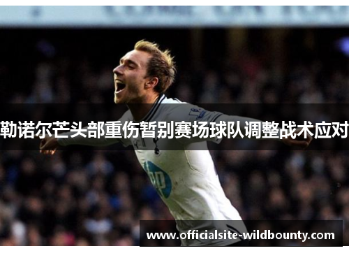 勒诺尔芒头部重伤暂别赛场球队调整战术应对