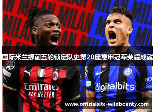 国际米兰提前五轮锁定队史第20座意甲冠军荣耀成就