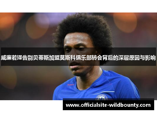 威廉若泽告别贝蒂斯加盟莫斯科俱乐部转会背后的深层原因与影响