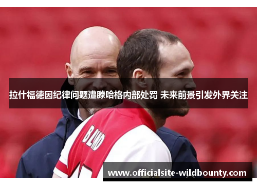 拉什福德因纪律问题遭滕哈格内部处罚 未来前景引发外界关注