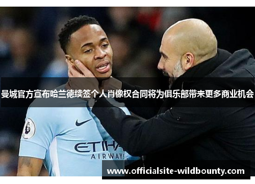 曼城官方宣布哈兰德续签个人肖像权合同将为俱乐部带来更多商业机会