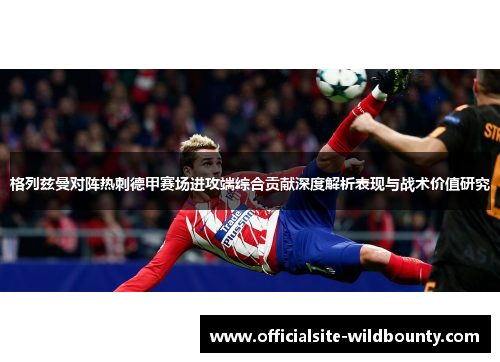 格列兹曼对阵热刺德甲赛场进攻端综合贡献深度解析表现与战术价值研究
