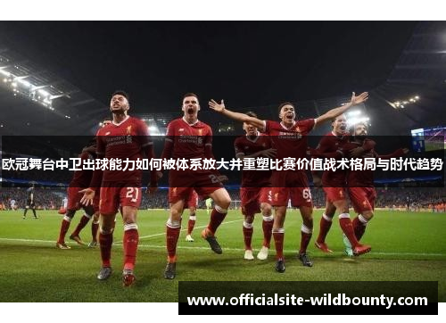 欧冠舞台中卫出球能力如何被体系放大并重塑比赛价值战术格局与时代趋势